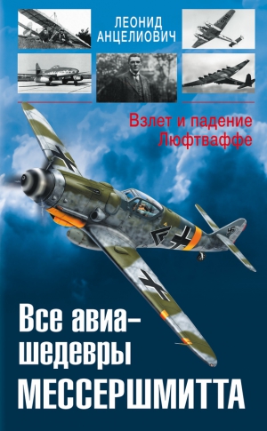 Анцелиович Леонид - Все авиа-шедевры Мессершмитта. Взлет и падение Люфтваффе