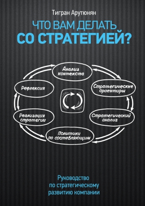 Арутюнян Тигран - Что вам делать со стратегией? Руководство по стратегическому развитию компании