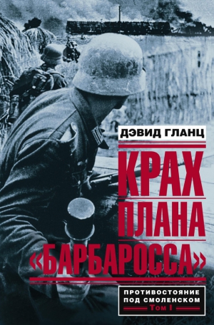 Гланц Дэвид - Крах плана «Барбаросса». Противостояние под Смоленском. Том I