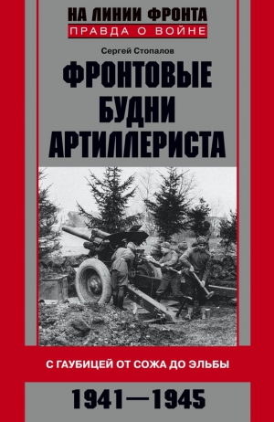 Стопалов Сергей - Фронтовые будни артиллериста. С гаубицей от Сожа до Эльбы. 1941–1945