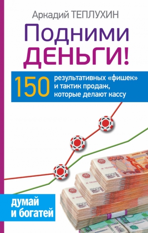 Теплухин Аркадий - Подними деньги! 150 результативных «фишек» и тактик продаж, которые делают кассу