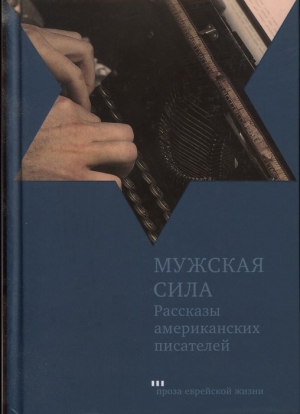 Пейли Грейс, Мейлер Норман, Озик Синтия, Маламуд Бернард, Розен Норма, Шварц Делмор, Голд Герберт, Элкин Стэнли, Гербер Меррилл - Мужская сила. Рассказы американских писателей