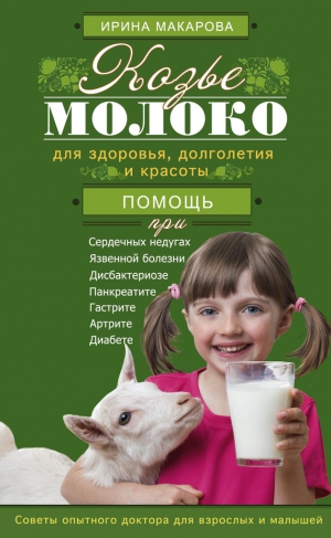 Макарова Ирина - Козье молоко для здоровья, долголетия и красоты. Советы опытного доктора для взрослых и малышей