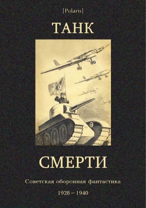 Гурьян Ольга, Томан Николай, Байдуков Георгий, Динзе Владимир, Лайцен Линард, Ивенсен Маргарита, Ерубаев Саттар, Болтин Евгений, Малков Марк, Воронцов Л., Кожин Федор, Рихтер Л., Ольшванг Алексей, Левашев Василий - Танк смерти: Советская оборонная фантастика 1928-1940