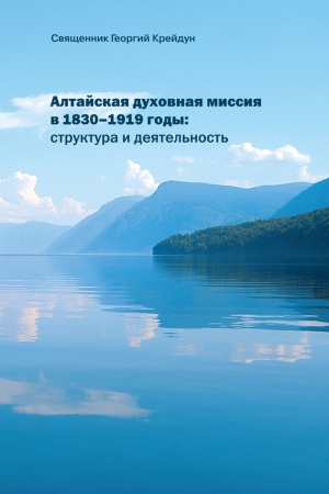 Крейдун Георгий - Алтайская духовная миссия в 1830–1919 годы: структура и деятельность