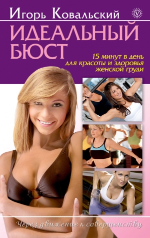 Ковальский Игорь - Идеальный бюст. 15 минут в день для красоты и здоровья женской груди