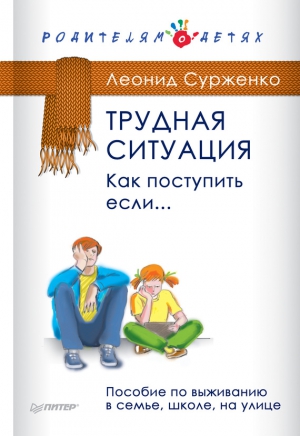 Сурженко Леонид - Трудная ситуация. Как поступить, если… Пособие по выживанию в семье, школе, на улице