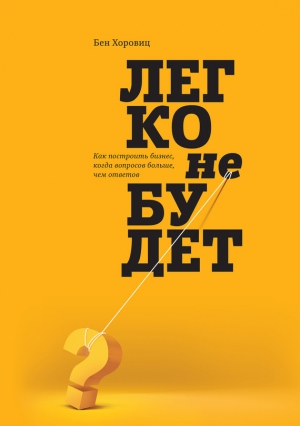 Хоровиц Бен - Легко не будет. Как построить бизнес, когда вопросов больше, чем ответов