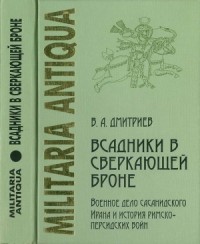«Всадники в сверкающей броне»: Военное дело сасанидского Ирана и история римско-персидских войн