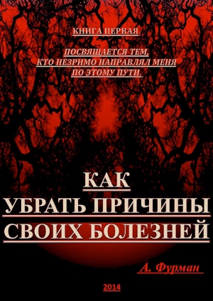 Фурман Александр - Как убрать причины своих болезней. Книга первая