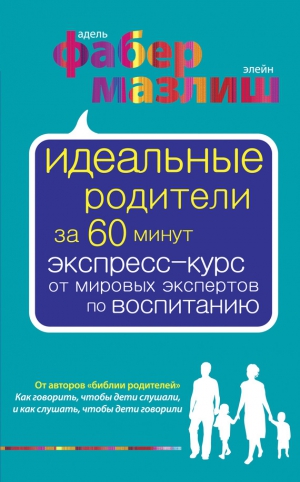 Фабер Адель, Мазлиш Элейн - Идеальные родители за 60 минут. Экспресс-курс от мировых экспертов по воспитанию