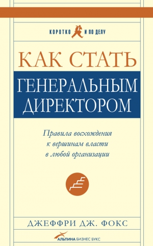 Фокс Джеффри - Как стать генеральным директором. Правила восхождения к вершинам власти в любой организации