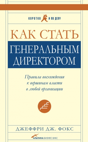 Фокс Джеффри - Как стать генеральным директором. Правила восхождения к вершинам власти в любой организации