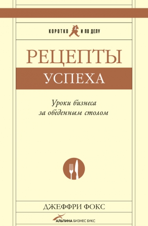 Фокс Джеффри - Рецепты успеха. Уроки бизнеса за обеденным столом