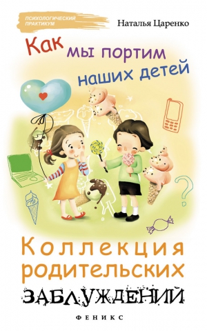 Царенко Наталья - Как мы портим наших детей: коллекция родительских заблуждений