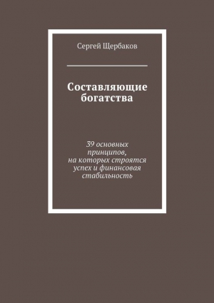 Щербаков Сергей - Составляющие богатства. 39 основных принципов, на которых строятся успех и финансовая стабильность