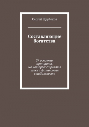 Щербаков Сергей Петрович - Составляющие богатства. 39 основных принципов, на которых строятся успех и финансовая стабильность