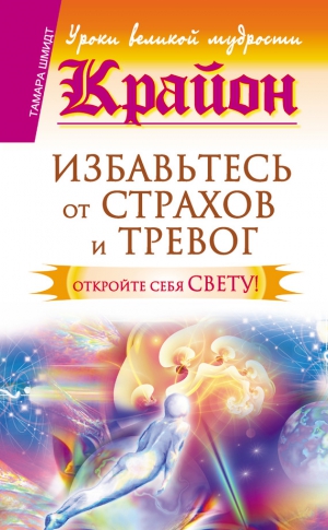 Шмидт Тамара - Крайон. Избавьтесь от страхов и тревог. Откройте себя Свету!