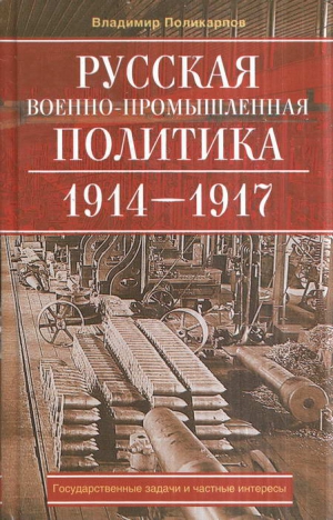 Поликарпов Владимир - Русская военно-промышленная политика. 1914—1917. Государственные задачи и частные интересы.