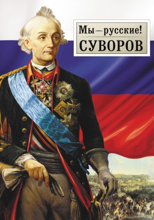 Гупало Георгий - Мы – русские! Суворов: Жизнь, слова и подвиги великого русского полководца А.В. Суворова