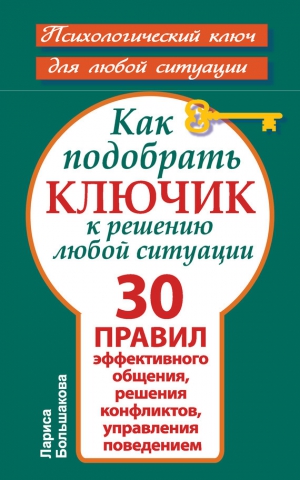 Большакова Лариса - Как подобрать ключик к решению любой ситуации. 30 правил эффективного общения, решения конфликтов, управления поведением