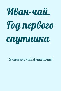 Знаменский Анатолий - Иван-чай. Год первого спутника