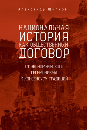 Щипков Александр - Национальная история как общественный договор. От экономического гегемонизма к консенсусу традиций