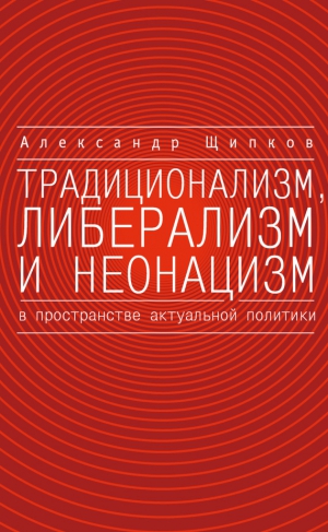 Щипков Александр - Традиционализм, либерализм и неонацизм в пространстве актуальной политики