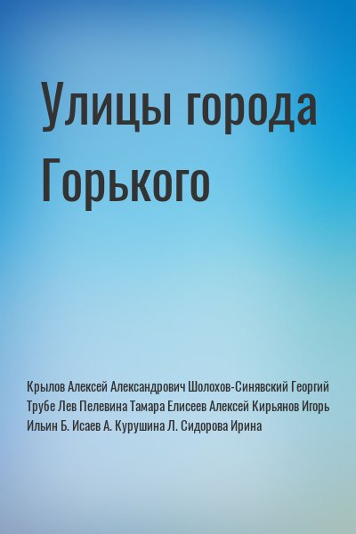 Крылов Алексей Александрович, Шолохов-Синявский Георгий, Трубе Лев, Пелевина Тамара, Елисеев Алексей, Кирьянов Игорь, Ильин Б., Исаев А., Курушина Л., Сидорова Ирина - Улицы города Горького