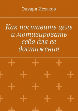 Исхаков Эдуард - Как поставить цель и мотивировать себя для ее достижения