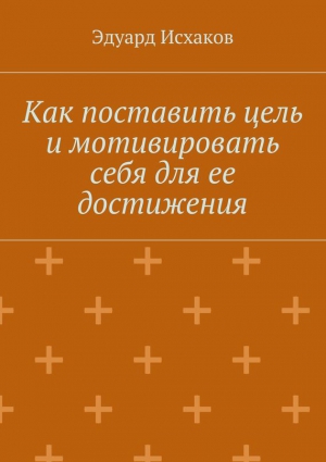 Исхаков Эдуард - Как поставить цель и мотивировать себя для ее достижения