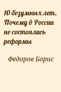 Федоров Борис - 10 безумных лет. Почему в России не состоялись реформы