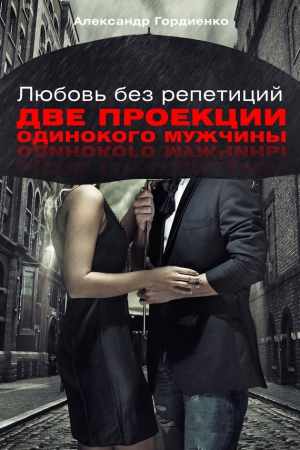 Гордиенко Александр - Любовь без репетиций. Две проекции одинокого мужчины
