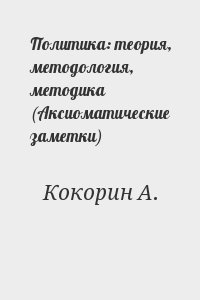 Кокорин А. - Политика: теория, методология, методика (Аксиоматические заметки)