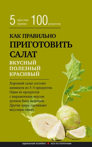 Сборник кулинарных рецептов - Как правильно приготовить салат. Пять простых правил и 100 рецептов
