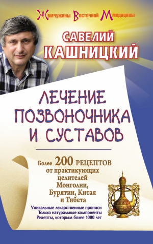 Кашницкий Савелий - Лечение позвоночника и суставов. Более 200 рецептов от практикующих целителей Монголии, Китая, Бурятии и Тибета