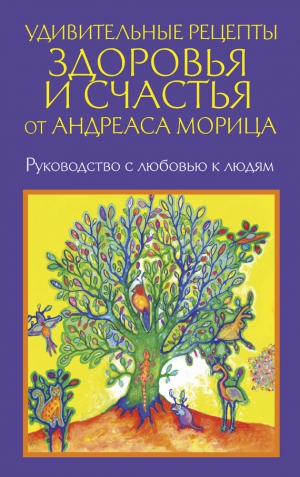 Мориц Андреас - Удивительные рецепты здоровья и счастья от Андреаса Морица