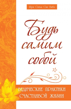 Бхагаван Шри Сатья Саи Баба - Будь самим собой. Ведические практики счастливой жизни