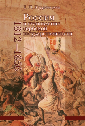 Кудрявцева Елена - Россия и становление сербской государственности. 1812–1856