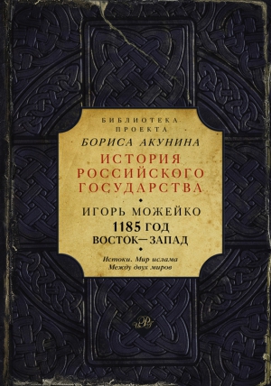 Можейко Игорь - 1185 год. Восток – Запад. Истоки. Мир ислама. Между двух миров