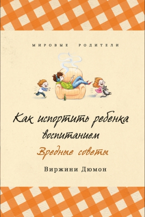 Дюмон Виржини - Как испортить ребенка воспитанием. Вредные советы