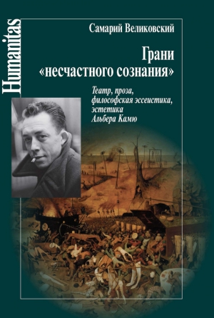 Великовский Самарий - Грани «несчастного сознания». Театр, проза, философская эссеистика, эстетика Альбера Камю