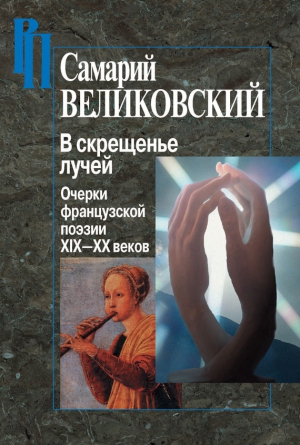 Великовский Самарий - В скрещенье лучей. Очерки французской поэзии XIX–XX веков