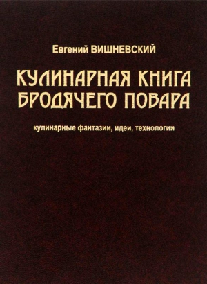 Вишневский Евгений - Кулинарная книга бродячего повара. Кулинарные фантазии, идеи, технологии