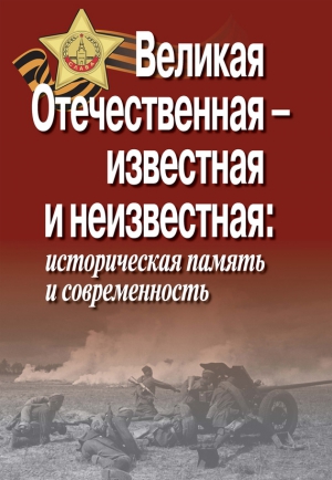 неизвестен Автор - Великая Отечественная – известная и неизвестная: историческая память и современность