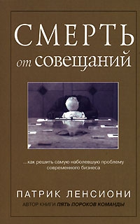 Ленсиони Патрик - Смерть от совещаний: Как решить самую наболевшую проблему бизнеса