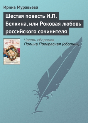 Муравьева Ирина - Шестая повесть И.П. Белкина, или Роковая любовь российского сочинителя