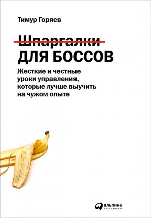 Горяев Тимур - Шпаргалки для боссов. Жесткие и честные уроки управления, которые лучше выучить на чужом опыте