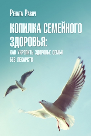 Равич Рената - Копилка семейного здоровья: как укрепить здоровье семьи без лекарств