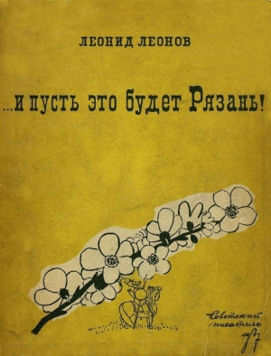 Леонов Леонид - ... и пусть это будет Рязань!